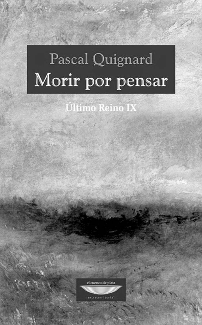 Morir por pensar, de Pascal Quignard
[traducción de Silvio Mattoni]. El
Cuenco de Plata, Buenos Aires,
2015. 192 páginas.