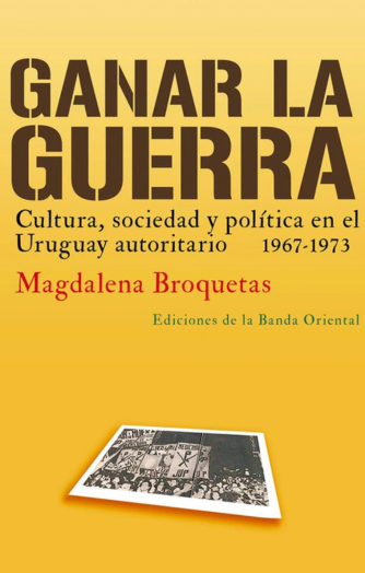 Foto de tapa de Ganar la guerra: Cultura, sociedad y política en el Uruguay autoritario (1967-1973)