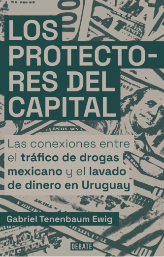 Foto de tapa de Los protectores del capital: las conexiones entre el tráfico de drogas mexicano y el lavado de dinero en Uruguay