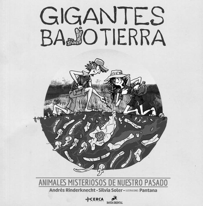 Gigantes bajo tierra: animales
misteriosos de nuestro pasado. De
Andrés Rinderknecht y Silvia Soler.
Ilustraciones: Pantana. +Cerca y
Banda Oriental, 2015. 72 páginas.