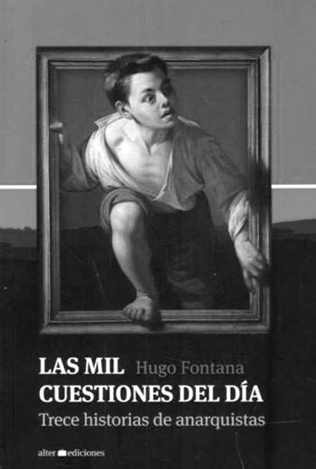 Las mil cuestiones del día. Trece
historias de anarquistas, de Hugo
Fontana. Alter ediciones, 2014. 329
páginas. Las mil cuestiones del día. Trece
historias de anarquistas, de Hugo
Fontana. Alter ediciones, 2014. 329
páginas.
